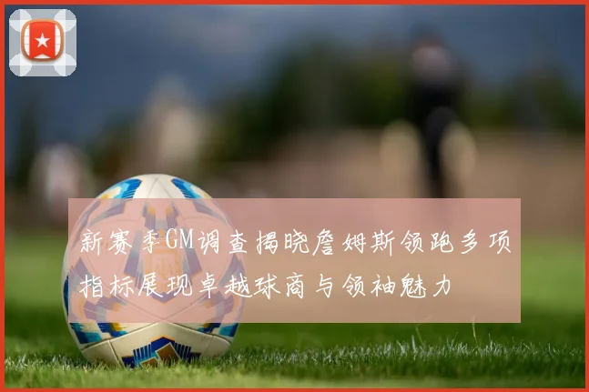 新赛季GM调查揭晓詹姆斯领跑多项指标展现卓越球商与领袖魅力