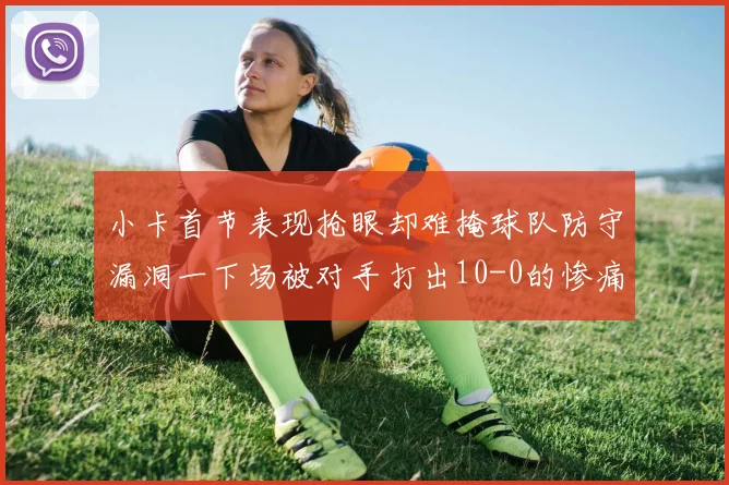 小卡首节表现抢眼却难掩球队防守漏洞一下场被对手打出10-0的惨痛局面