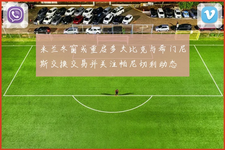 米兰冬窗或重启多夫比克与希门尼斯交换交易并关注帕尼切利动态