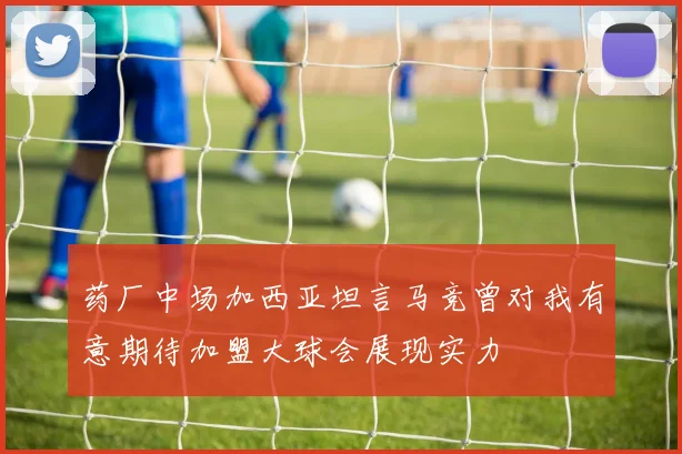 药厂中场加西亚坦言马竞曾对我有意期待加盟大球会展现实力
