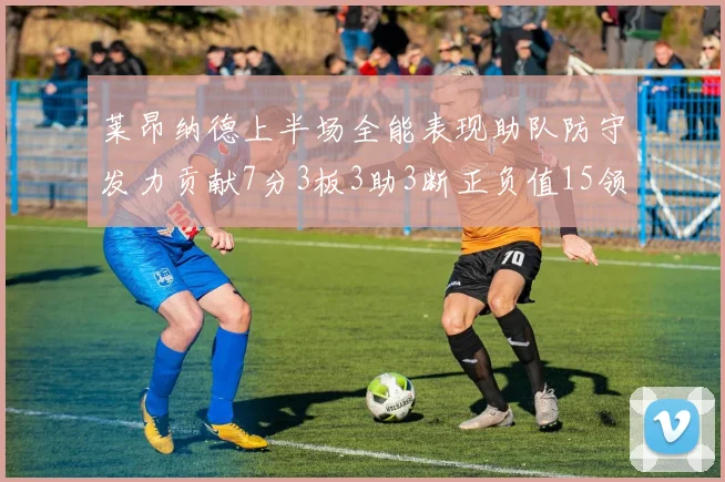 莱昂纳德上半场全能表现助队防守发力贡献7分3板3助3断正负值15领衔全队