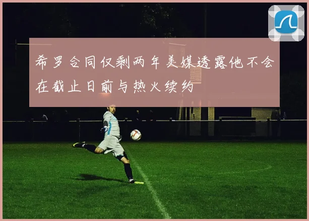 希罗合同仅剩两年美媒透露他不会在截止日前与热火续约