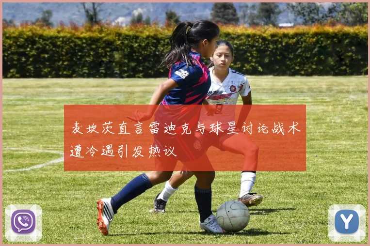 麦坎茨直言雷迪克与球星讨论战术遭冷遇引发热议