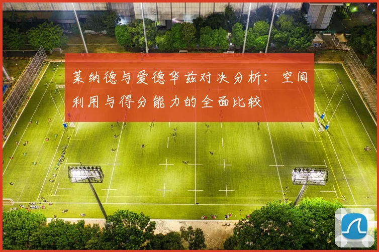 莱纳德与爱德华兹对决分析：空间利用与得分能力的全面比较