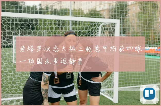劳塔罗状态火热三轮意甲斩获四球一助国米重返榜首