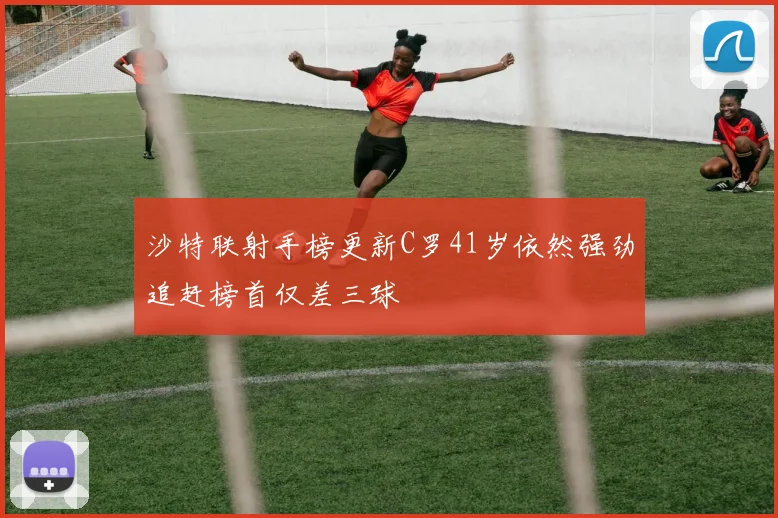 沙特联射手榜更新C罗41岁依然强劲追赶榜首仅差三球