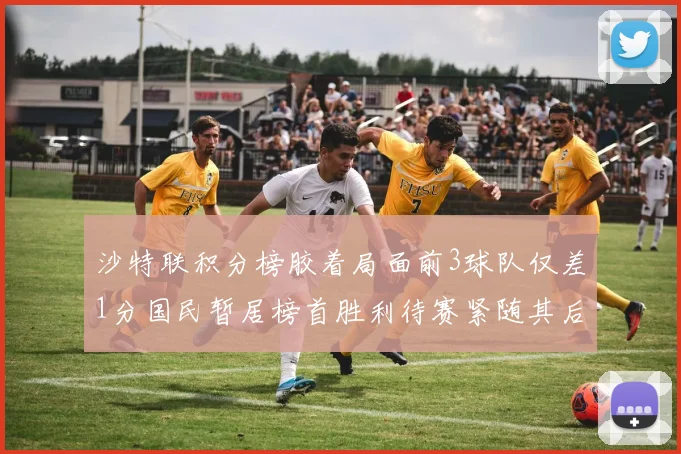沙特联积分榜胶着局面前3球队仅差1分国民暂居榜首胜利待赛紧随其后