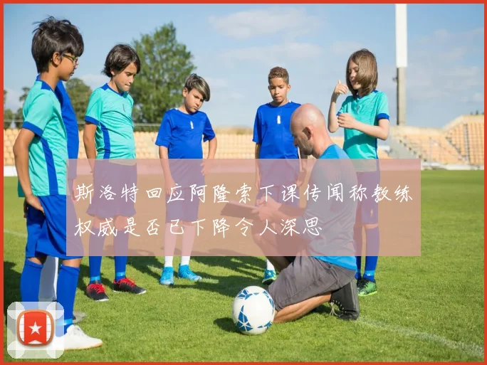 斯洛特回应阿隆索下课传闻称教练权威是否已下降令人深思