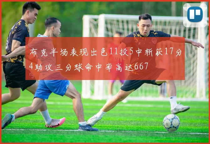 布克半场表现出色11投5中斩获17分4助攻三分球命中率高达667