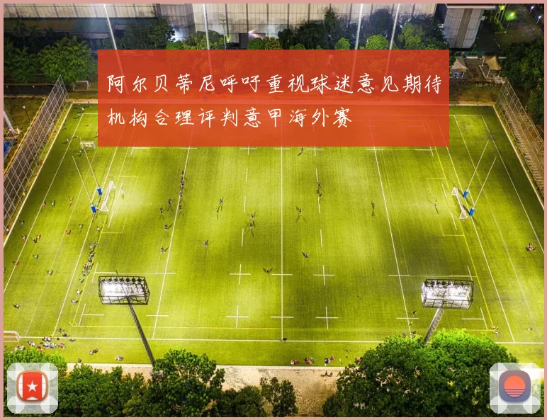 阿尔贝蒂尼呼吁重视球迷意见期待机构合理评判意甲海外赛