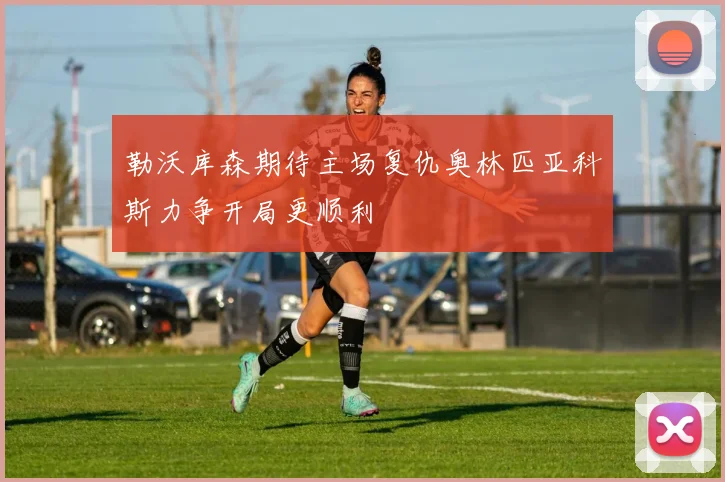 勒沃库森期待主场复仇奥林匹亚科斯力争开局更顺利