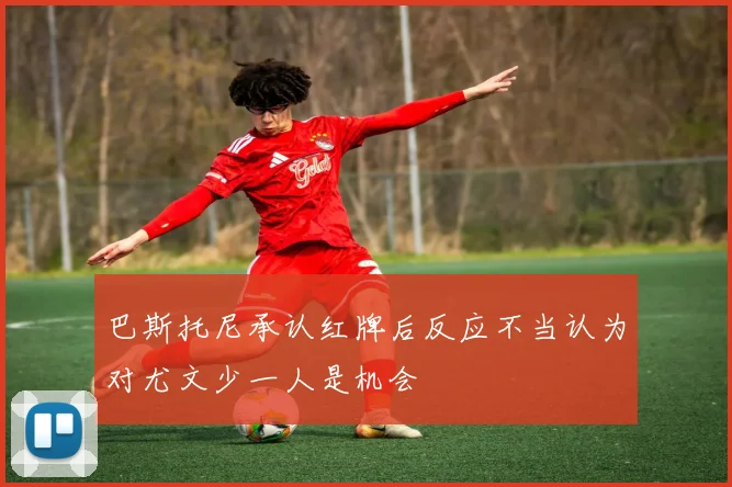 巴斯托尼承认红牌后反应不当认为对尤文少一人是机会