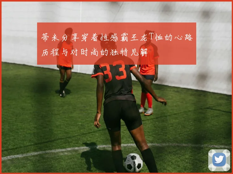 蒂米分享穿着性感霸王龙T恤的心路历程与对时尚的独特见解