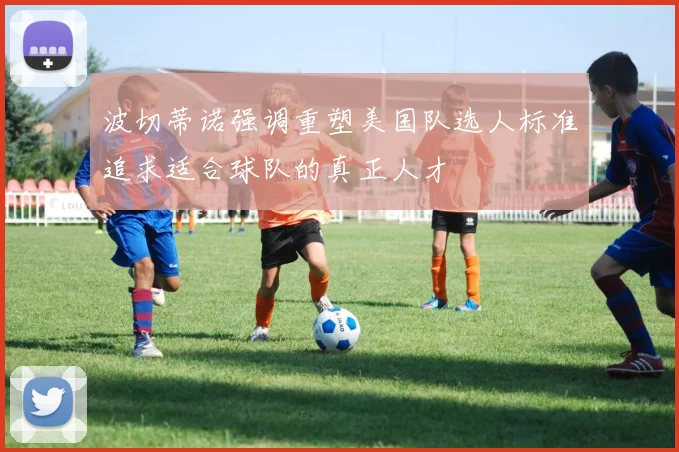 波切蒂诺强调重塑美国队选人标准追求适合球队的真正人才