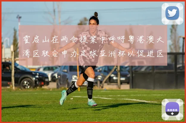 霍启山在两会提案中呼吁粤港澳大湾区联合申办足球亚洲杯以促进区域发展