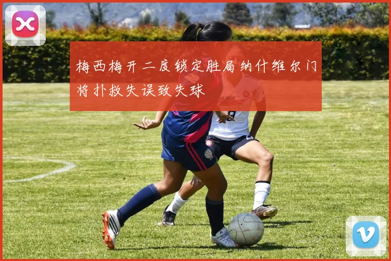 梅西梅开二度锁定胜局纳什维尔门将扑救失误致失球