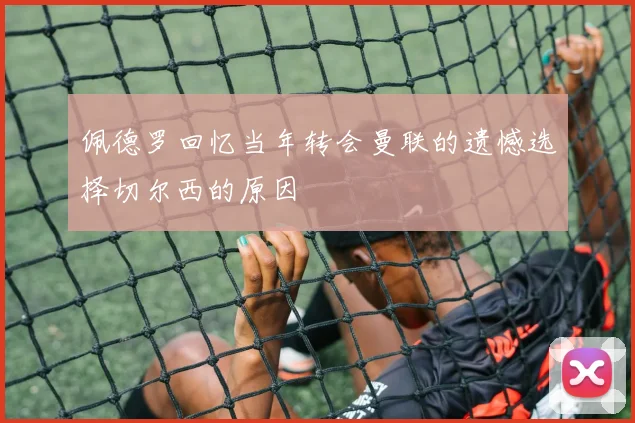 佩德罗回忆当年转会曼联的遗憾选择切尔西的原因