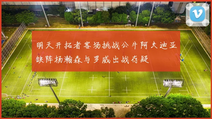 明天开拓者客场挑战公牛阿夫迪亚缺阵杨瀚森与罗威出战存疑