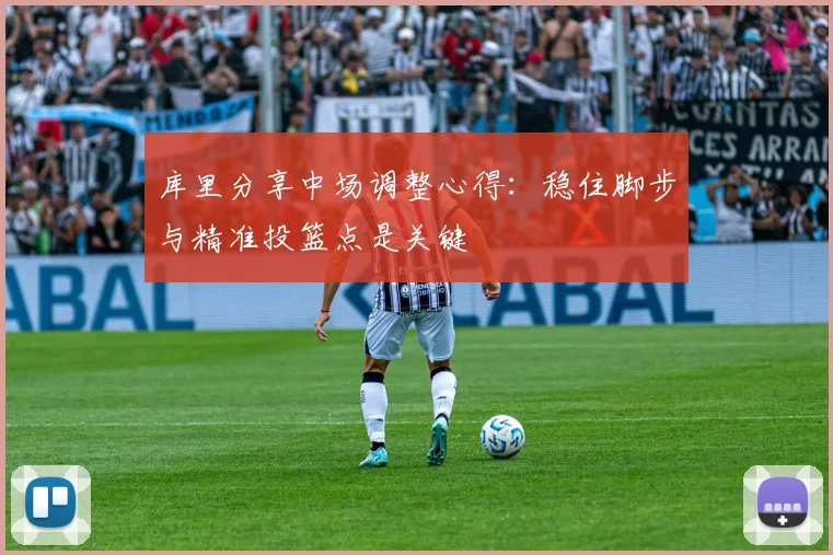 库里分享中场调整心得：稳住脚步与精准投篮点是关键