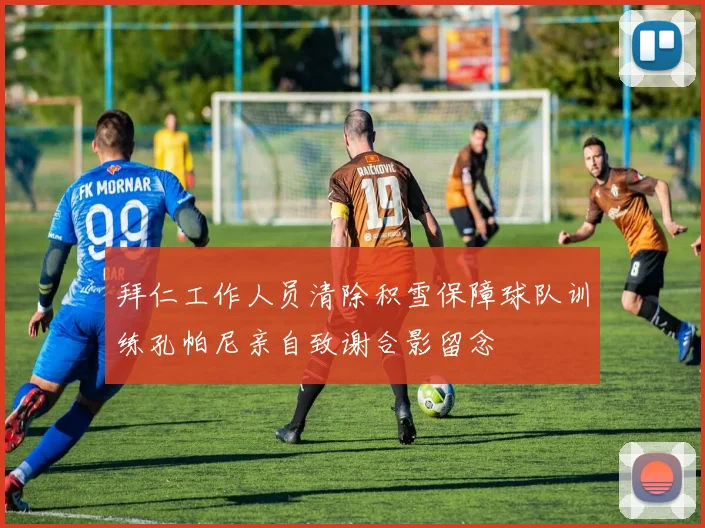 拜仁工作人员清除积雪保障球队训练孔帕尼亲自致谢合影留念
