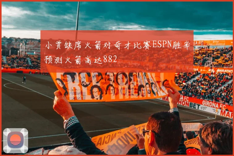 小贾缺席火箭对奇才比赛ESPN胜率预测火箭高达882