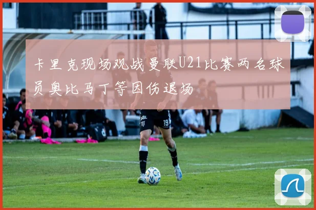 卡里克现场观战曼联U21比赛两名球员奥比马丁等因伤退场