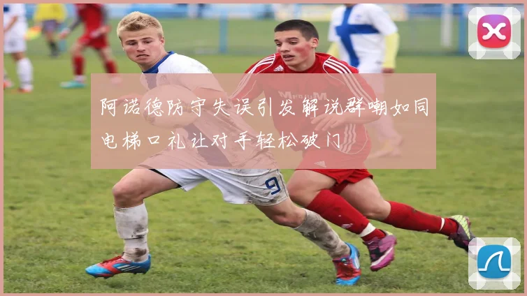 阿诺德防守失误引发解说群嘲如同电梯口礼让对手轻松破门