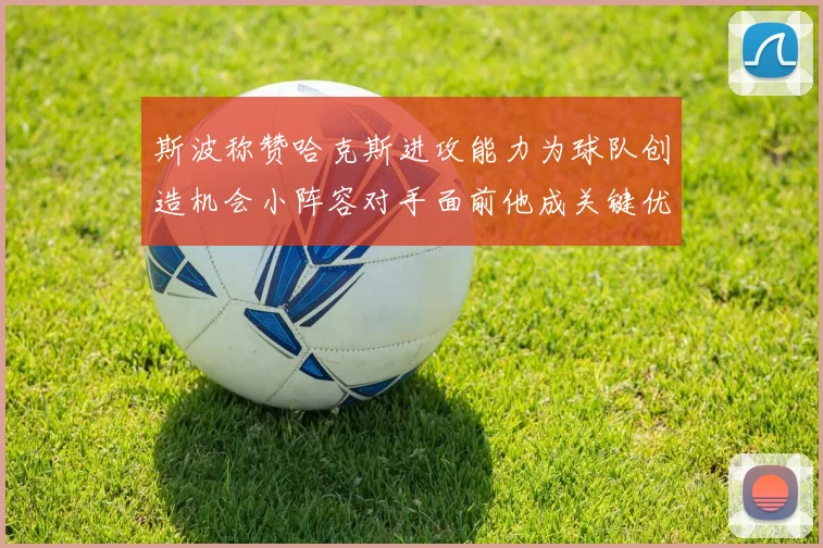 斯波称赞哈克斯进攻能力为球队创造机会小阵容对手面前他成关键优势