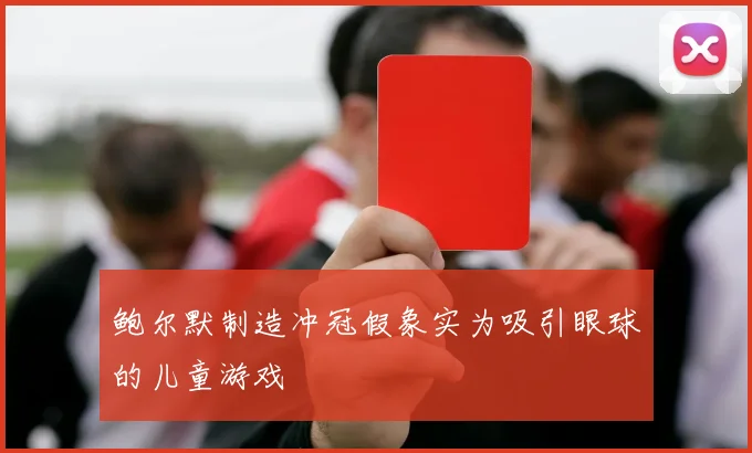 鲍尔默制造冲冠假象实为吸引眼球的儿童游戏