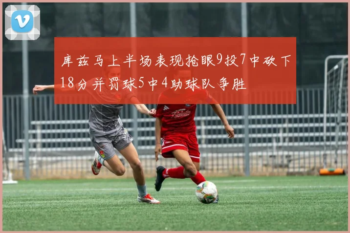 库兹马上半场表现抢眼9投7中砍下18分并罚球5中4助球队争胜