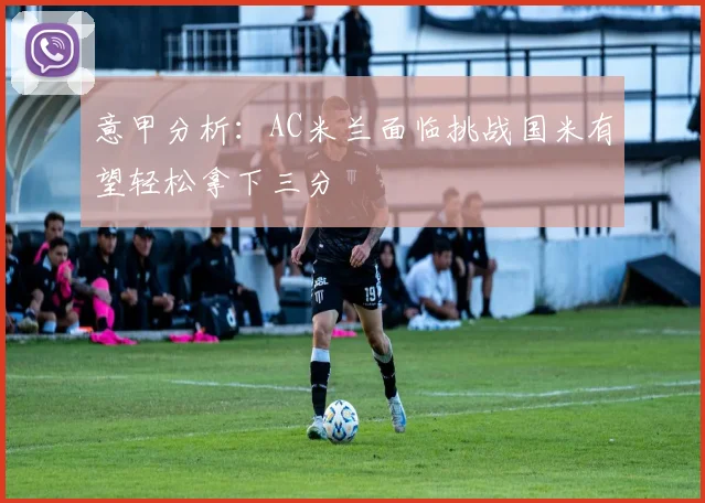 意甲分析：AC米兰面临挑战国米有望轻松拿下三分