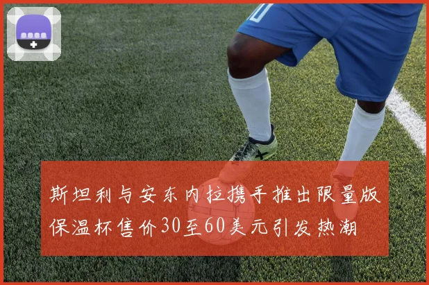 斯坦利与安东内拉携手推出限量版保温杯售价30至60美元引发热潮