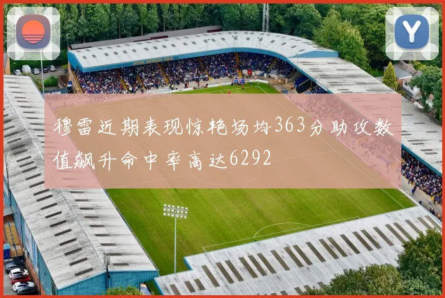 穆雷近期表现惊艳场均363分助攻数值飙升命中率高达6292