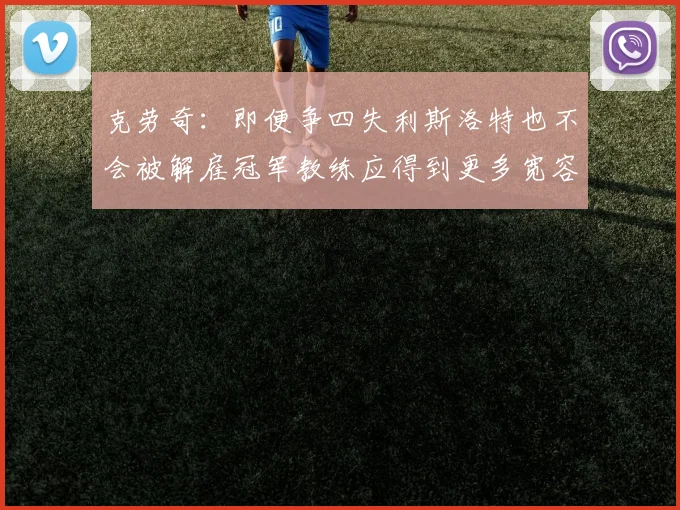 克劳奇：即便争四失利斯洛特也不会被解雇冠军教练应得到更多宽容与理解