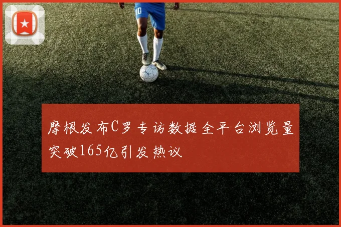 摩根发布C罗专访数据全平台浏览量突破165亿引发热议