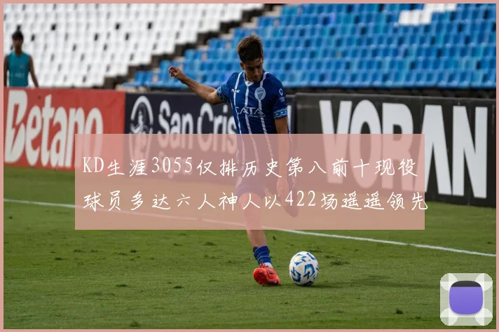 KD生涯3055仅排历史第八前十现役球员多达六人神人以422场遥遥领先