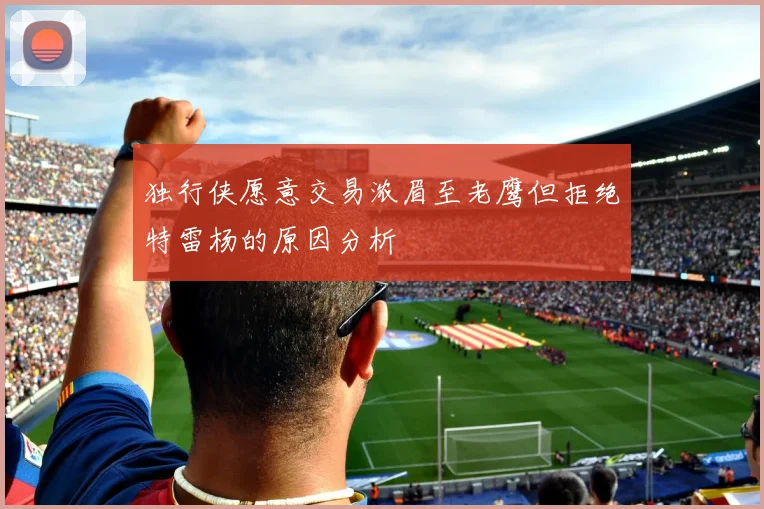 独行侠愿意交易浓眉至老鹰但拒绝特雷杨的原因分析