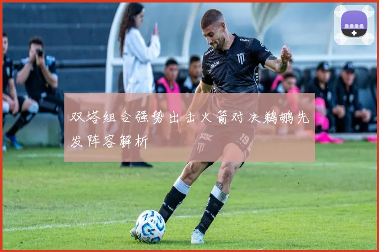 双塔组合强势出击火箭对决鹈鹕先发阵容解析