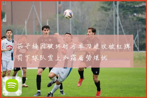 茹子楠因破坏对方单刀进攻被红牌罚下球队雪上加霜局势堪忧