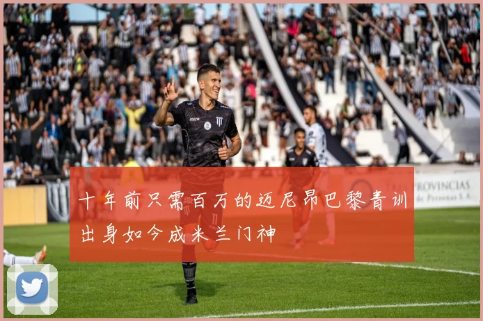 十年前只需百万的迈尼昂巴黎青训出身如今成米兰门神
