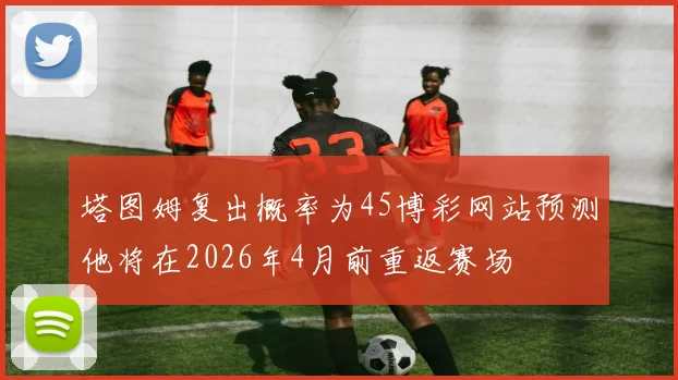 塔图姆复出概率为45博彩网站预测他将在2026年4月前重返赛场