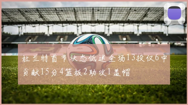 杜兰特首节状态低迷全场13投仅6中贡献15分4篮板2助攻1盖帽