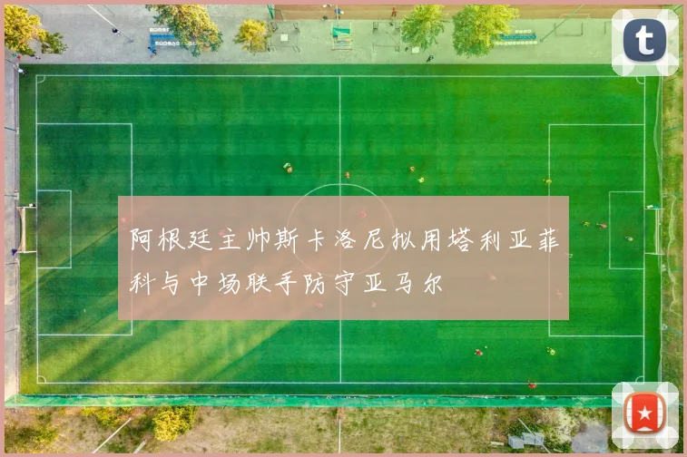 阿根廷主帅斯卡洛尼拟用塔利亚菲科与中场联手防守亚马尔