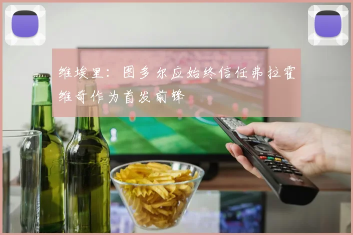 维埃里：图多尔应始终信任弗拉霍维奇作为首发前锋