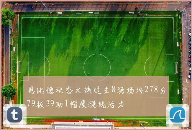 恩比德状态火热过去8场场均278分79板39助1帽展现统治力