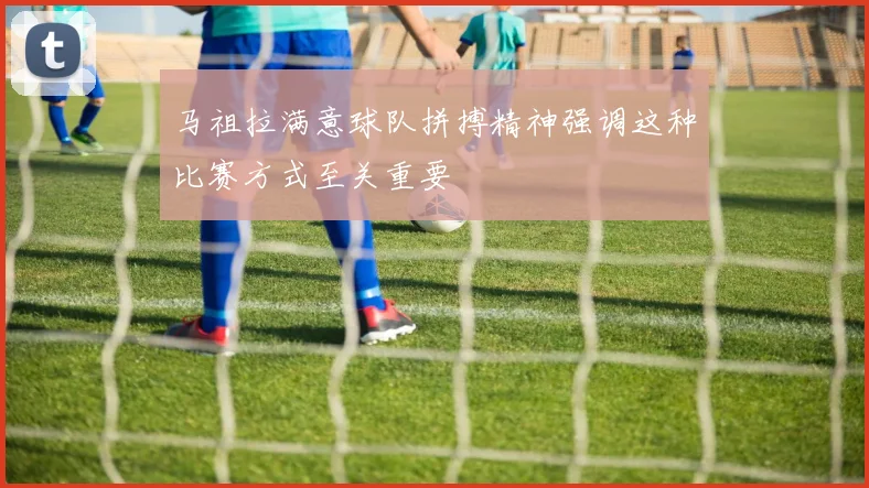 马祖拉满意球队拼搏精神强调这种比赛方式至关重要