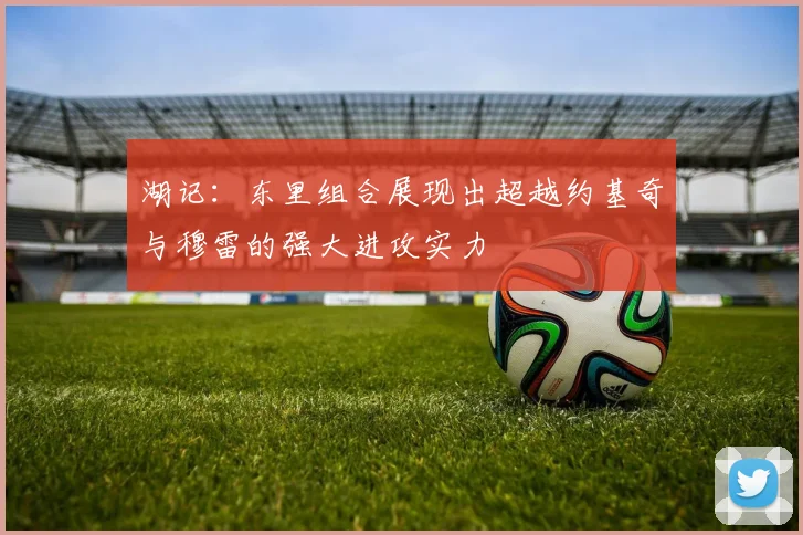 湖记：东里组合展现出超越约基奇与穆雷的强大进攻实力
