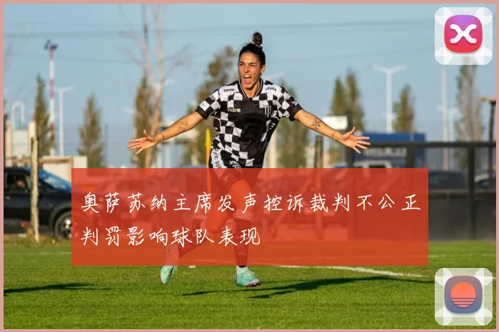 奥萨苏纳主席发声控诉裁判不公正判罚影响球队表现
