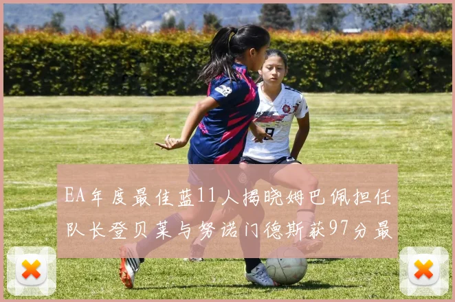EA年度最佳蓝11人揭晓姆巴佩担任队长登贝莱与努诺门德斯获97分最高评分