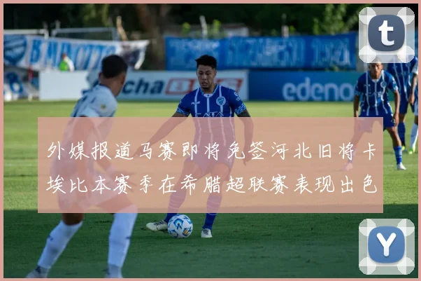 外媒报道马赛即将免签河北旧将卡埃比本赛季在希腊超联赛表现出色
